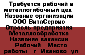 Требуется рабочий в металлогибочный цех. › Название организации ­ ООО ВитаСервис › Отрасль предприятия ­ Металлообработка › Название вакансии ­ Рабочий › Место работы ­ г. Иваново, ул. Павла Большевикова, дом 27 стр.11 › Минимальный оклад ­ 15 000 › База расчета процента ­ от сделки - Ивановская обл., Иваново г. Работа » Вакансии   . Ивановская обл.,Иваново г.